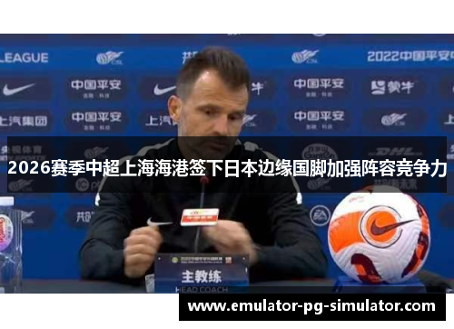 2026赛季中超上海海港签下日本边缘国脚加强阵容竞争力 2026赛季中超上海海港签下日本边缘国脚加强阵容竞争力