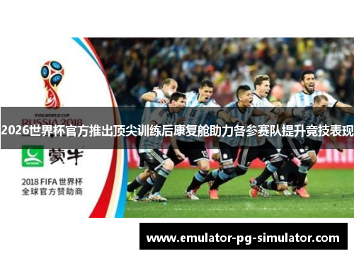 2026世界杯官方推出顶尖训练后康复舱助力各参赛队提升竞技表现 2026世界杯官方推出顶尖训练后康复舱助力各参赛队提升竞技表现