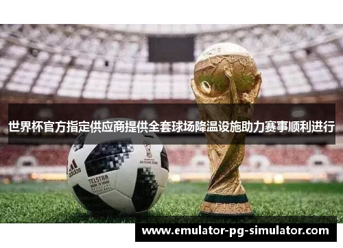 世界杯官方指定供应商提供全套球场降温设施助力赛事顺利进行 世界杯官方指定供应商提供全套球场降温设施助力赛事顺利进行