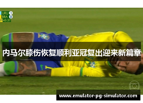 内马尔膝伤恢复顺利亚冠复出迎来新篇章 内马尔膝伤恢复顺利亚冠复出迎来新篇章