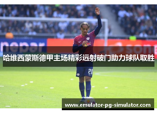 哈维西蒙斯德甲主场精彩远射破门助力球队取胜 哈维西蒙斯德甲主场精彩远射破门助力球队取胜