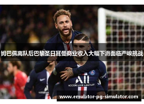姆巴佩离队后巴黎圣日耳曼商业收入大幅下滑面临严峻挑战 姆巴佩离队后巴黎圣日耳曼商业收入大幅下滑面临严峻挑战