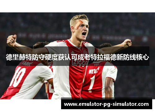 德里赫特防守硬度获认可成老特拉福德新防线核心 德里赫特防守硬度获认可成老特拉福德新防线核心