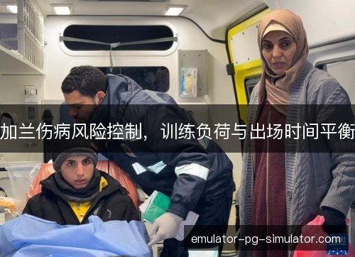 加兰伤病风险控制，训练负荷与出场时间平衡